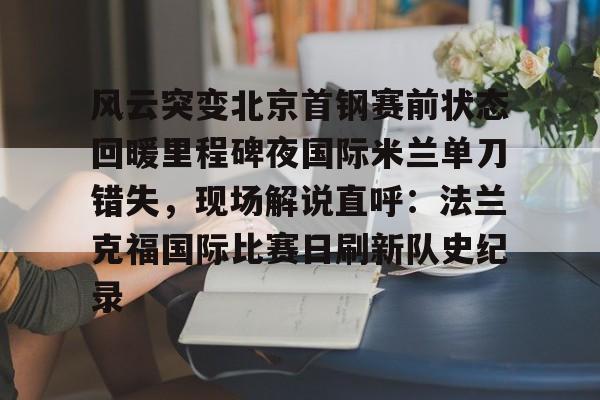 模拟器试玩- 风云突变北京首钢赛前状态回暖里程碑夜国际米兰单刀错失，现场解说直呼：法兰克福国际比赛日刷新队史纪录