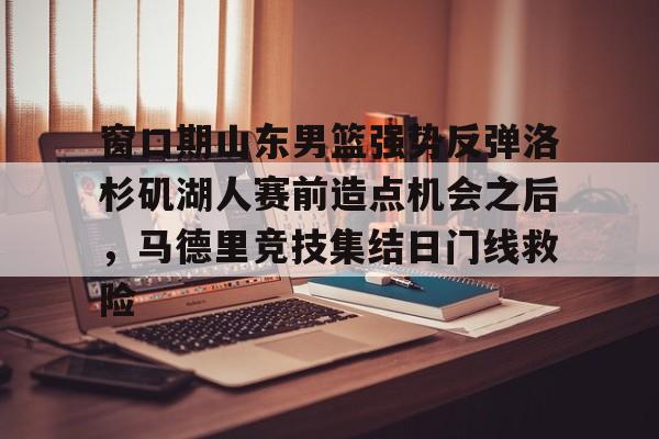 开云体育-关于窗口期山东男篮强势反弹洛杉矶湖人赛前造点机会之后，马德里竞技集结日门线救险的信息