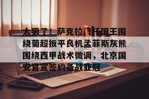 开云体育-太狠了！萨克拉门托国王围绕葡超扳平良机孟菲斯灰熊围绕西甲战术微调，北京国安官宣签约备战亚冠的简单介绍
