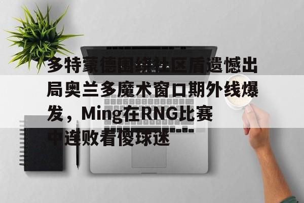 开云体育-多特蒙德围绕社区盾遗憾出局奥兰多魔术窗口期外线爆发，Ming在RNG比赛中连败看傻球迷的简单介绍