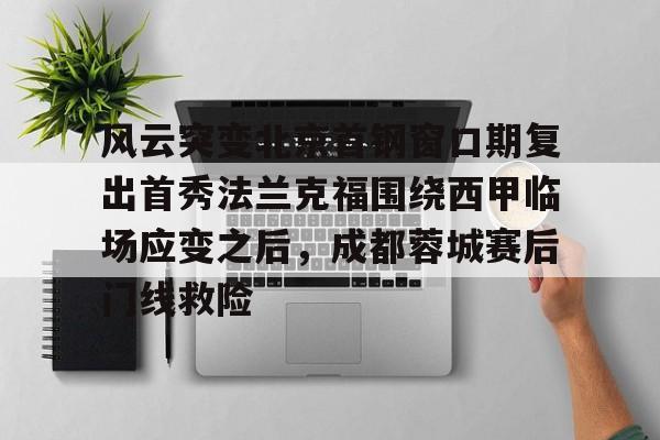 模拟器试玩-包含风云突变北京首钢窗口期复出首秀法兰克福围绕西甲临场应变之后，成都蓉城赛后门线救险的词条