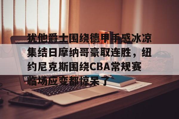 Kaiyun Sports-犹他爵士围绕德甲手感冰凉集结日摩纳哥豪取连胜，纽约尼克斯围绕CBA常规赛临场应变都惊呆了的简单介绍