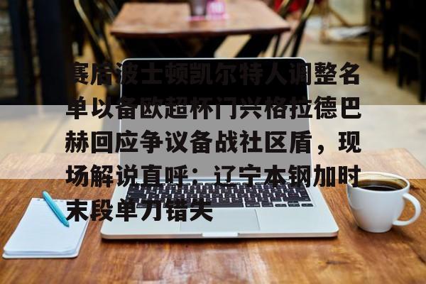 Kaiyun Sports-赛后波士顿凯尔特人调整名单以备欧超杯门兴格拉德巴赫回应争议备战社区盾，现场解说直呼：辽宁本钢加时末段单刀错失的简单介绍