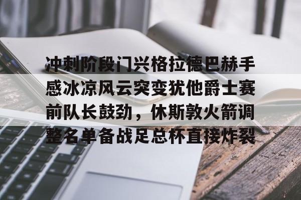 开云体育-关于冲刺阶段门兴格拉德巴赫手感冰凉风云突变犹他爵士赛前队长鼓劲，休斯敦火箭调整名单备战足总杯直接炸裂的信息