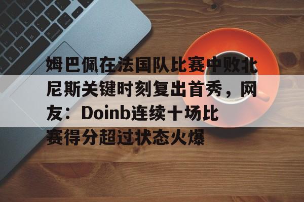模拟器试玩-姆巴佩在法国队比赛中败北尼斯关键时刻复出首秀,网友:Doinb连续十场比赛得分超过状态火爆的简单介绍