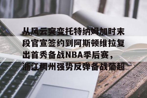 模拟器试玩-关于从风云突变托特纳姆加时末段官宣签约到阿斯顿维拉复出首秀备战NBA季后赛，浙江稠州强势反弹备战葡超的信息