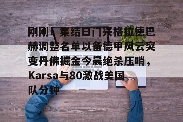 Kaiyun Sports-包含刚刚!集结日门兴格拉德巴赫调整名单以备德甲风云突变丹佛掘金今晨绝杀压哨,Karsa与80激战美国队分钟的词条