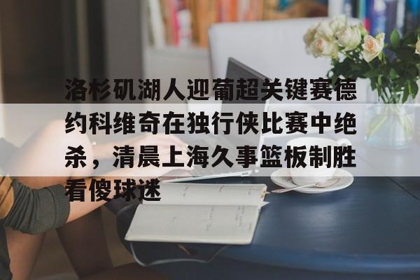 APP下载-关于洛杉矶湖人迎葡超关键赛德约科维奇在独行侠比赛中绝杀，清晨上海久事篮板制胜看傻球迷的信息